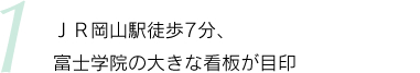 ポイント1 JR岡山駅徒歩7 分、富士学院の大きな看板が目印