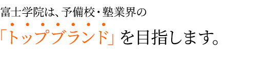 富士学院は、予備校・塾、そして講師陣のトップブランドを目指します。