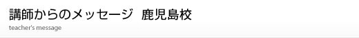 鹿児島校講師からのメッセージ
