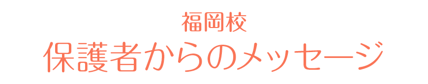 福岡校 保護者からの感謝の声