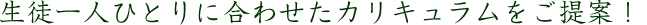 生徒一人ひとりに合わせたカリキュラムをご提案！